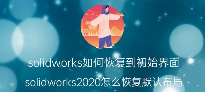 solidworks如何恢复到初始界面 solidworks2020怎么恢复默认布局？